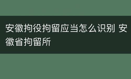 安徽拘役拘留应当怎么识别 安徽省拘留所