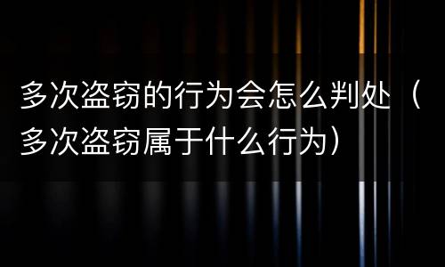 多次盗窃的行为会怎么判处（多次盗窃属于什么行为）