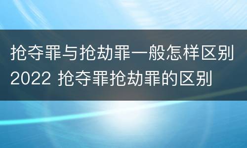 抢夺罪与抢劫罪一般怎样区别2022 抢夺罪抢劫罪的区别