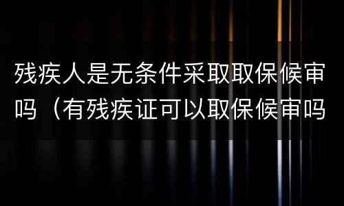 残疾人是无条件采取取保候审吗（有残疾证可以取保候审吗）