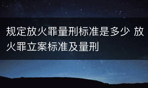 规定放火罪量刑标准是多少 放火罪立案标准及量刑