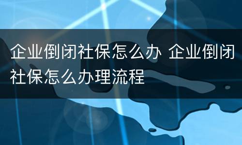 企业倒闭社保怎么办 企业倒闭社保怎么办理流程