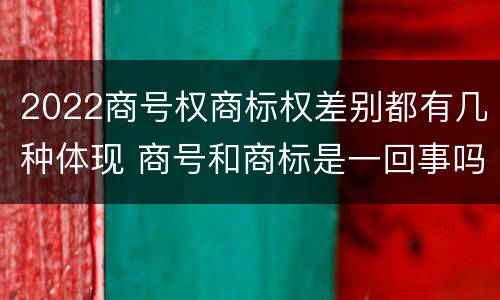 2022商号权商标权差别都有几种体现 商号和商标是一回事吗