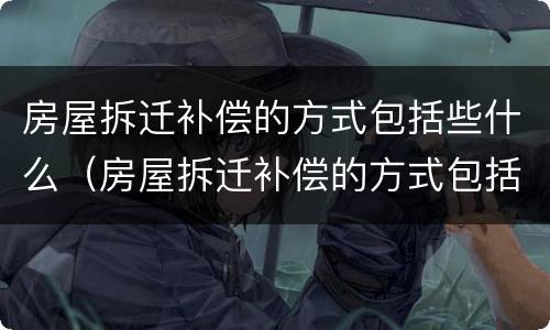 房屋拆迁补偿的方式包括些什么（房屋拆迁补偿的方式包括些什么内容）