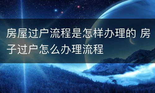 房屋过户流程是怎样办理的 房子过户怎么办理流程