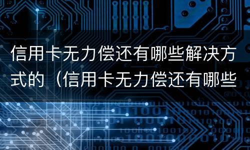 信用卡无力偿还有哪些解决方式的（信用卡无力偿还有哪些解决方式的问题）