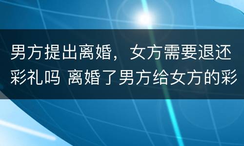 男方提出离婚，女方需要退还彩礼吗 离婚了男方给女方的彩礼需要退还吗