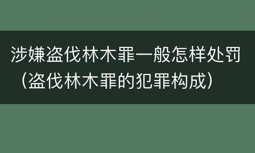 涉嫌盗伐林木罪一般怎样处罚（盗伐林木罪的犯罪构成）