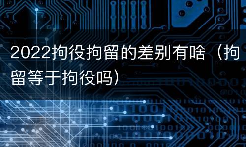 2022拘役拘留的差别有啥（拘留等于拘役吗）