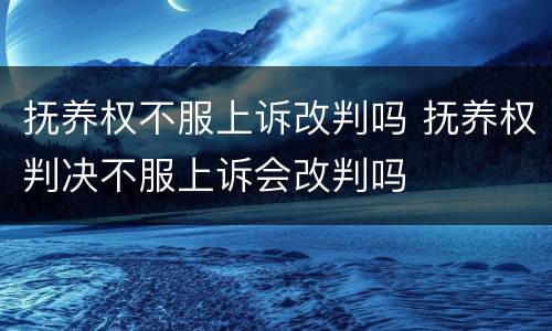 抚养权不服上诉改判吗 抚养权判决不服上诉会改判吗