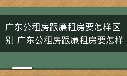 广东公租房跟廉租房要怎样区别 广东公租房跟廉租房要怎样区别呢