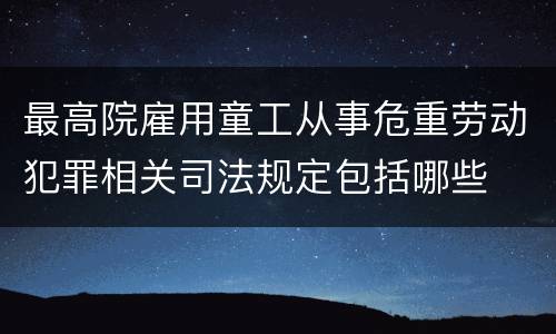 最高院雇用童工从事危重劳动犯罪相关司法规定包括哪些