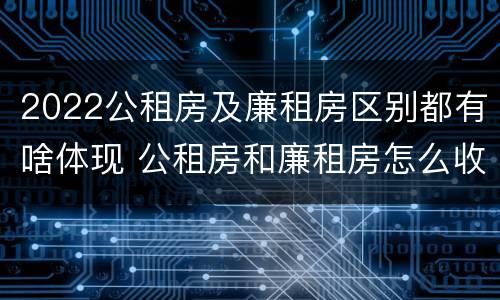 2022公租房及廉租房区别都有啥体现 公租房和廉租房怎么收费