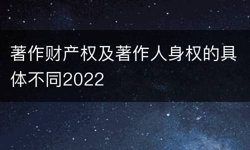 著作财产权及著作人身权的具体不同2022