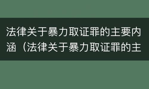 法律关于暴力取证罪的主要内涵（法律关于暴力取证罪的主要内涵包括）