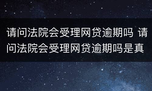 请问法院会受理网贷逾期吗 请问法院会受理网贷逾期吗是真的吗