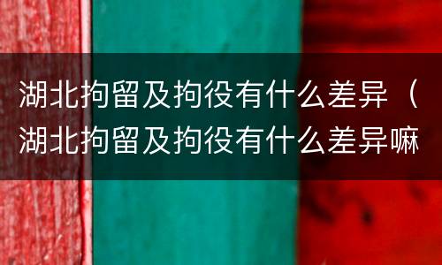 湖北拘留及拘役有什么差异（湖北拘留及拘役有什么差异嘛）