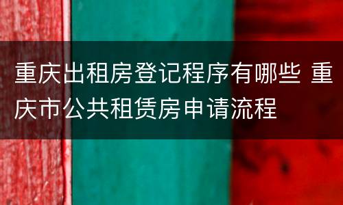 重庆出租房登记程序有哪些 重庆市公共租赁房申请流程