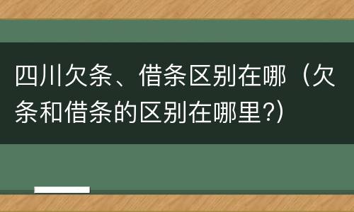 四川欠条、借条区别在哪（欠条和借条的区别在哪里?）