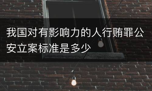 我国对有影响力的人行贿罪公安立案标准是多少