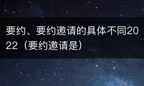 要约、要约邀请的具体不同2022（要约邀请是）