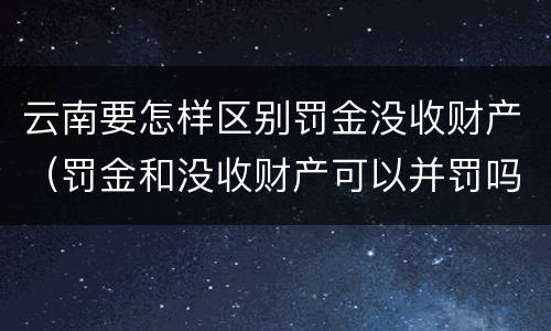 云南要怎样区别罚金没收财产（罚金和没收财产可以并罚吗）