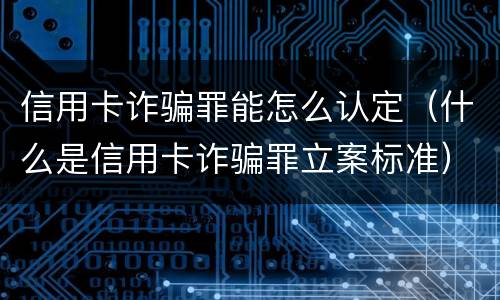 信用卡诈骗罪能怎么认定（什么是信用卡诈骗罪立案标准）