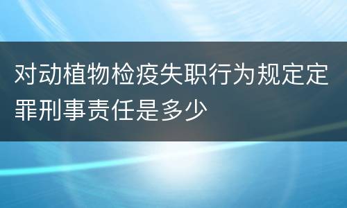 对动植物检疫失职行为规定定罪刑事责任是多少