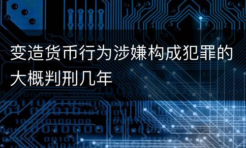 变造货币行为涉嫌构成犯罪的大概判刑几年