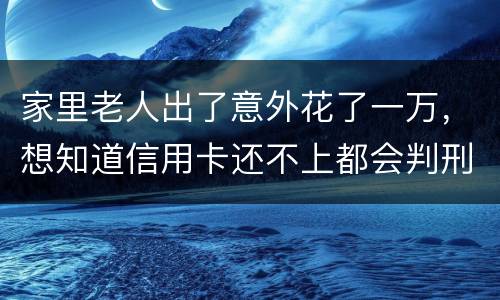 家里老人出了意外花了一万，想知道信用卡还不上都会判刑吗