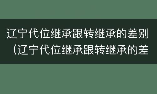 辽宁代位继承跟转继承的差别（辽宁代位继承跟转继承的差别大吗）