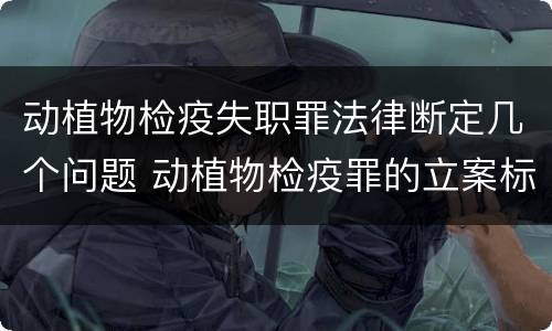 动植物检疫失职罪法律断定几个问题 动植物检疫罪的立案标准