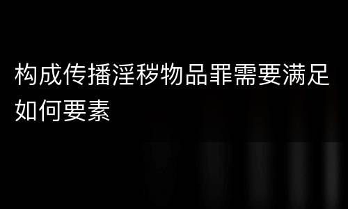 构成传播淫秽物品罪需要满足如何要素