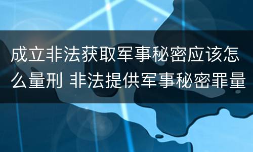 成立非法获取军事秘密应该怎么量刑 非法提供军事秘密罪量刑标准