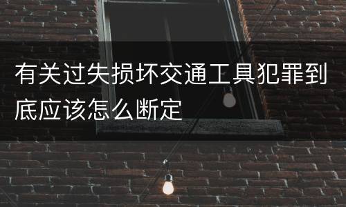 有关过失损坏交通工具犯罪到底应该怎么断定