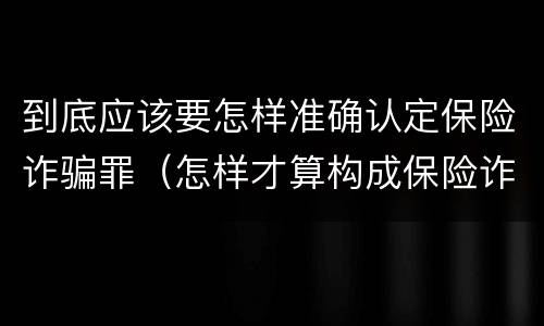 到底应该要怎样准确认定保险诈骗罪（怎样才算构成保险诈骗）