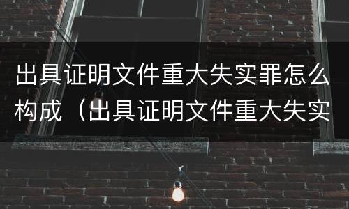 出具证明文件重大失实罪怎么构成（出具证明文件重大失实罪构成要件）