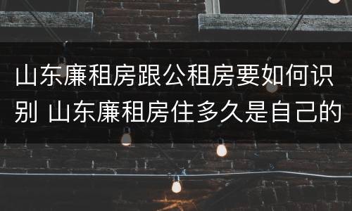 山东廉租房跟公租房要如何识别 山东廉租房住多久是自己的