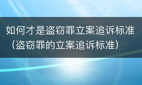 如何才是盗窃罪立案追诉标准（盗窃罪的立案追诉标准）