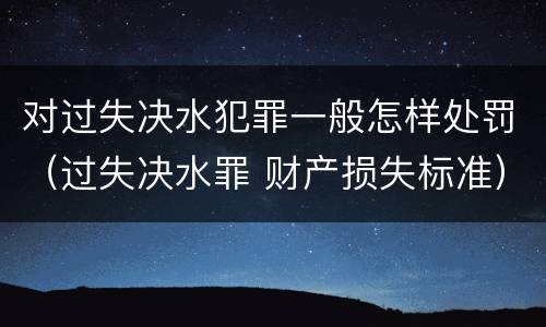 对过失决水犯罪一般怎样处罚（过失决水罪 财产损失标准）