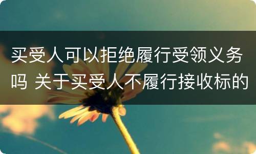 买受人可以拒绝履行受领义务吗 关于买受人不履行接收标的物的风险负担