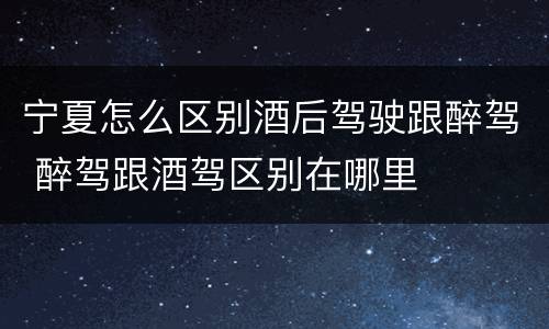 宁夏怎么区别酒后驾驶跟醉驾 醉驾跟酒驾区别在哪里