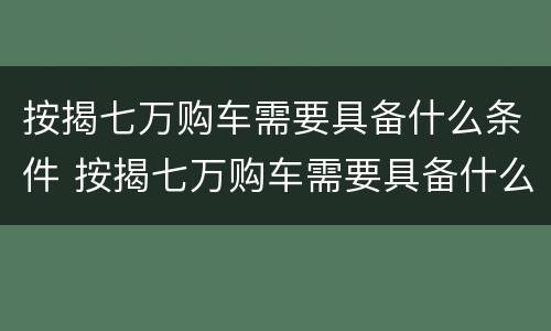 按揭七万购车需要具备什么条件 按揭七万购车需要具备什么条件呢