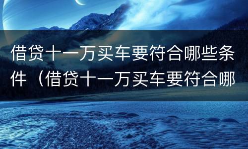 借贷十一万买车要符合哪些条件（借贷十一万买车要符合哪些条件才能贷款）