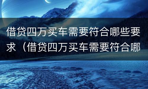 借贷四万买车需要符合哪些要求（借贷四万买车需要符合哪些要求和条件）