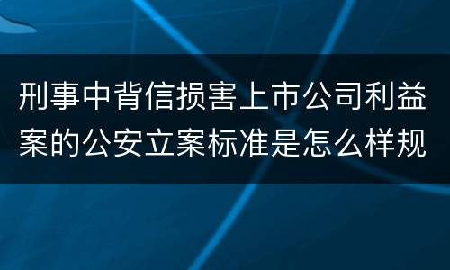 刑事中背信损害上市公司利益案的公安立案标准是怎么样规定