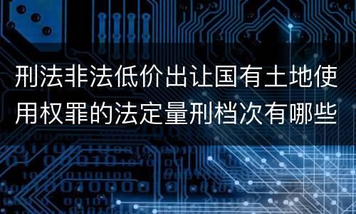 刑法非法低价出让国有土地使用权罪的法定量刑档次有哪些