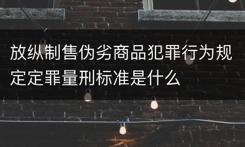 放纵制售伪劣商品犯罪行为规定定罪量刑标准是什么