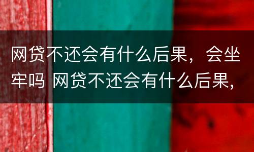 网贷不还会有什么后果，会坐牢吗 网贷不还会有什么后果,会坐牢吗