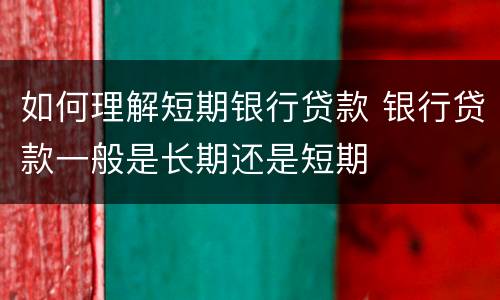 如何理解短期银行贷款 银行贷款一般是长期还是短期